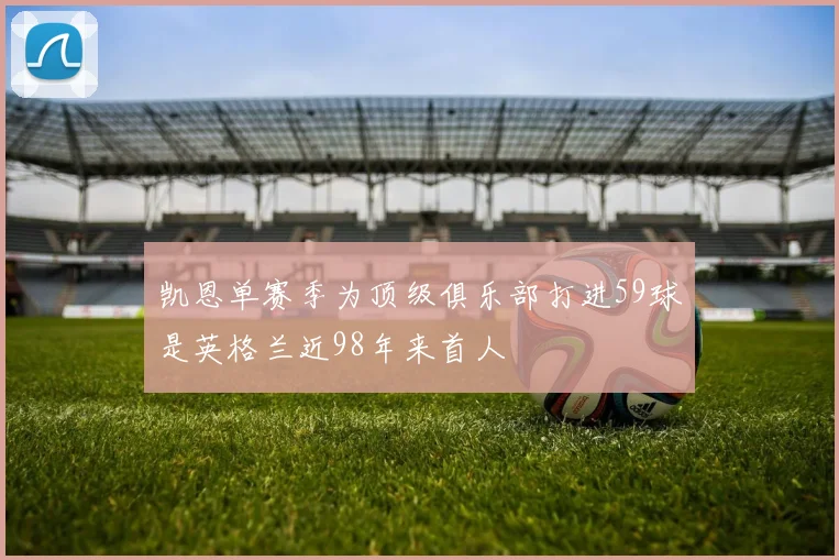 凯恩单赛季为顶级俱乐部打进59球是英格兰近98年来首人