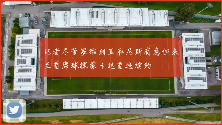 记者尽管塞维利亚和尼斯有意但米兰首席球探蒙卡达首选续约