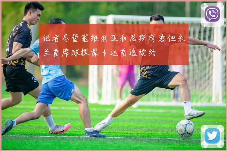记者尽管塞维利亚和尼斯有意但米兰首席球探蒙卡达首选续约