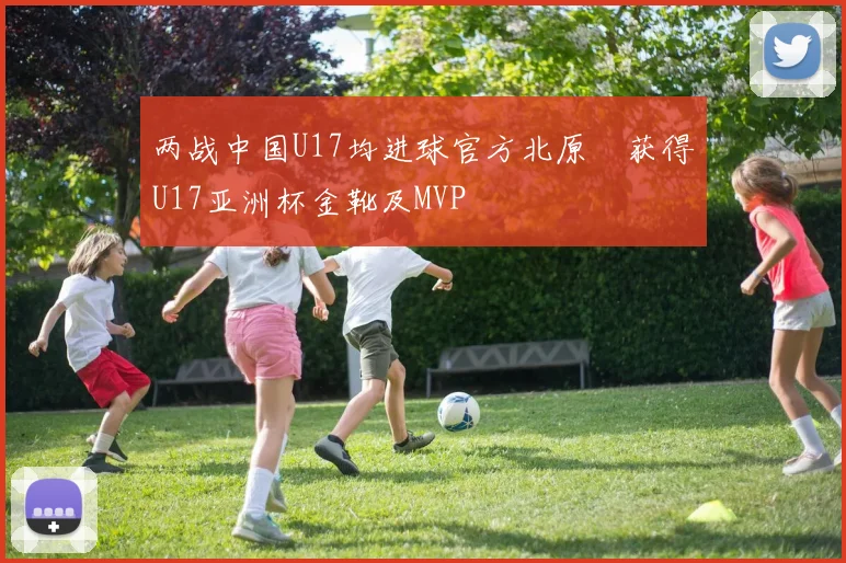 两战中国U17均进球官方北原槙获得U17亚洲杯金靴及MVP