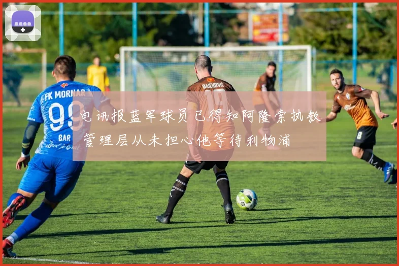 电讯报蓝军球员已得知阿隆索执教 管理层从未担心他等待利物浦