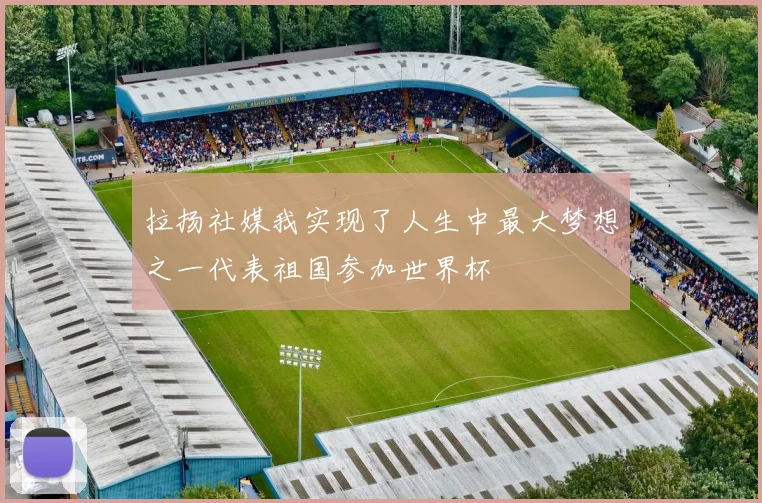 拉扬社媒我实现了人生中最大梦想之一代表祖国参加世界杯