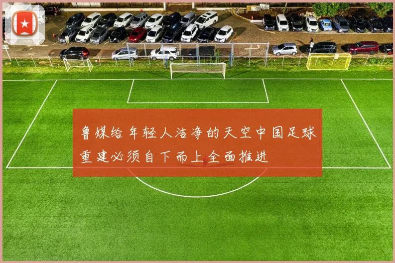 鲁媒给年轻人洁净的天空中国足球重建必须自下而上全面推进