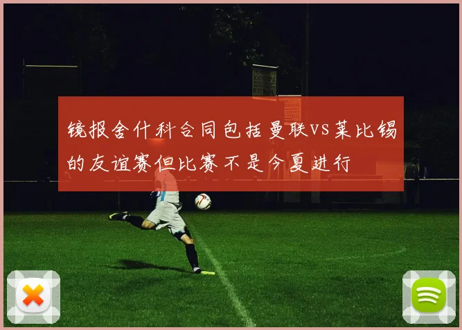 镜报舍什科合同包括曼联vs莱比锡的友谊赛但比赛不是今夏进行