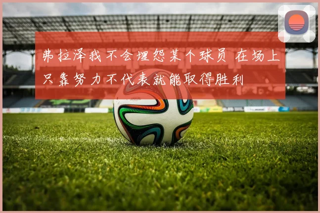弗拉泽我不会埋怨某个球员 在场上只靠努力不代表就能取得胜利
